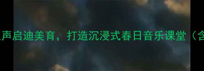 图片 小学音乐教案春风：以自然之声启迪美育，打造沉浸式春日音乐课堂（含教学目标、步骤及资源包）2