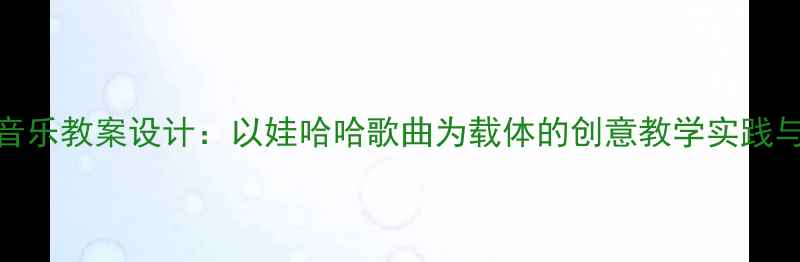 图片 小学音乐教案设计：以娃哈哈歌曲为载体的创意教学实践与案例