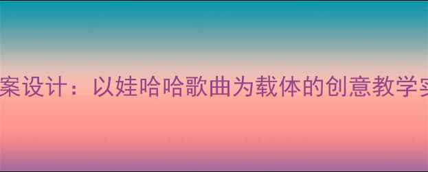 图片 小学音乐教案设计：以娃哈哈歌曲为载体的创意教学实践与案例1