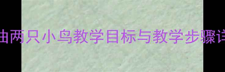 图片 小学音乐教案：歌曲两只小鸟教学目标与教学步骤详解（附教学资源）