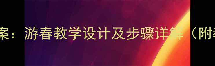 图片 小学音乐教案：游春教学设计及步骤详解（附教学资源）1