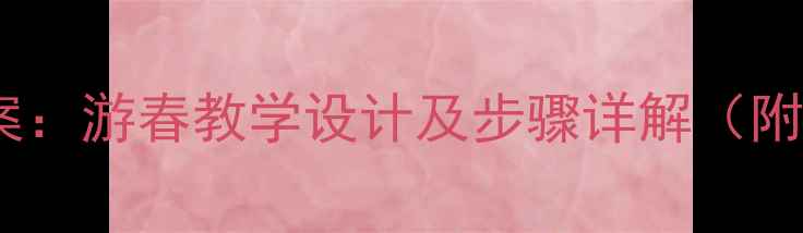 图片 小学音乐教案：游春教学设计及步骤详解（附教学资源）2