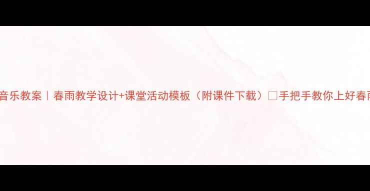 图片 小学音乐教案｜春雨教学设计+课堂活动模板（附课件下载）✨手把手教你上好春雨课2