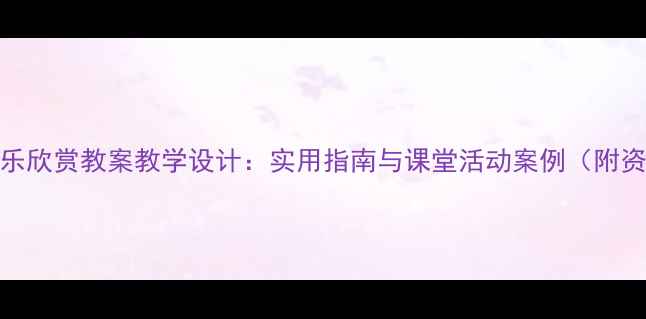 图片 小学音乐欣赏教案教学设计：实用指南与课堂活动案例（附资源包）