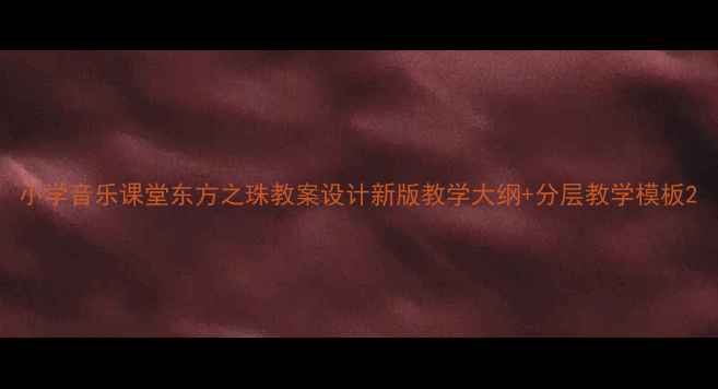 图片 小学音乐课堂东方之珠教案设计新版教学大纲+分层教学模板2