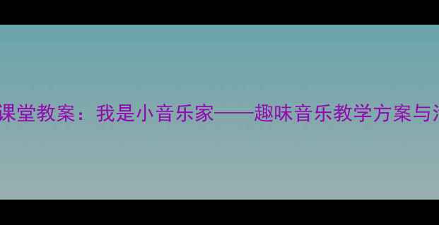 图片 小学音乐课堂教案：我是小音乐家——趣味音乐教学方案与活动设计2