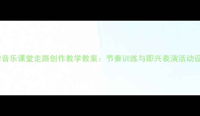 图片 小学音乐课堂走路创作教学教案：节奏训练与即兴表演活动设计2