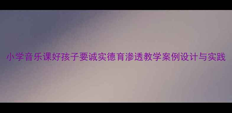 图片 小学音乐课好孩子要诚实德育渗透教学案例设计与实践