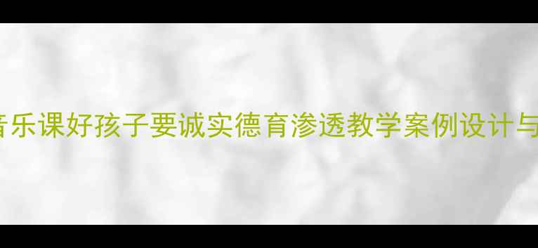 图片 小学音乐课好孩子要诚实德育渗透教学案例设计与实践2
