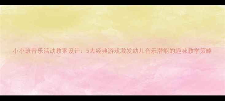图片 小小班音乐活动教案设计：5大经典游戏激发幼儿音乐潜能的趣味教学策略