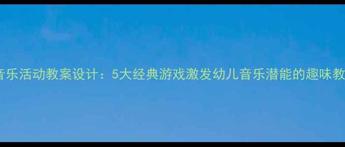 图片 小小班音乐活动教案设计：5大经典游戏激发幼儿音乐潜能的趣味教学策略2