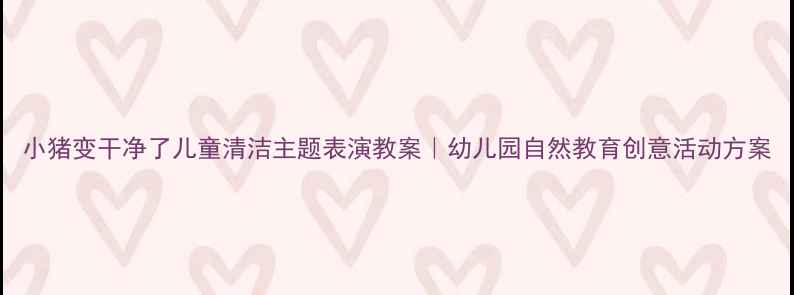 图片 小猪变干净了儿童清洁主题表演教案｜幼儿园自然教育创意活动方案