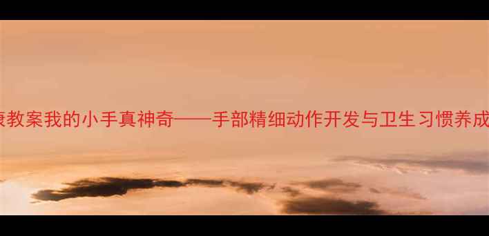 图片 小班健康教案我的小手真神奇——手部精细动作开发与卫生习惯养成全攻略1