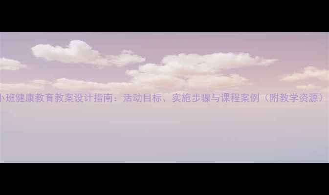 图片 小班健康教育教案设计指南：活动目标、实施步骤与课程案例（附教学资源）1