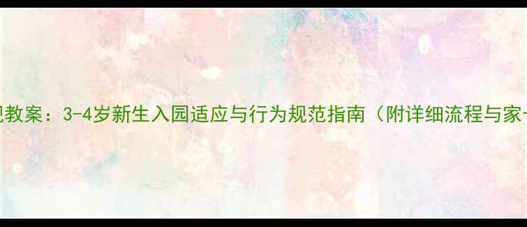 图片 小班入园常规教案：3-4岁新生入园适应与行为规范指南（附详细流程与家长沟通模板）