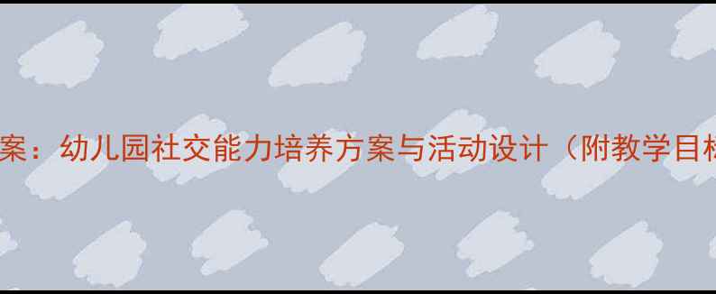 图片 小班友善主题教案：幼儿园社交能力培养方案与活动设计（附教学目标、评价方式）1