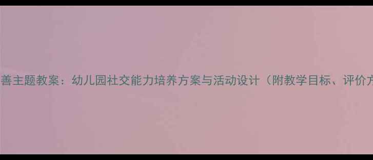 图片 小班友善主题教案：幼儿园社交能力培养方案与活动设计（附教学目标、评价方式）2