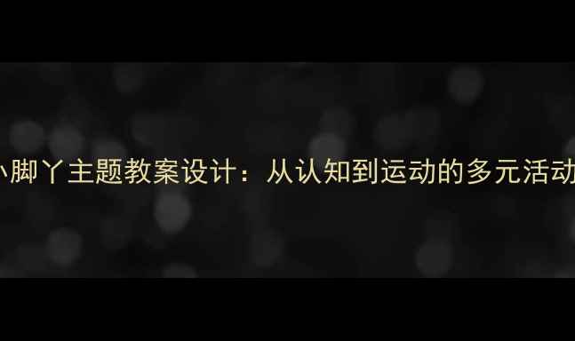 图片 小班小脚丫主题教案设计：从认知到运动的多元活动方案2