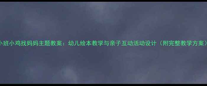 图片 小班小鸡找妈妈主题教案：幼儿绘本教学与亲子互动活动设计（附完整教学方案）