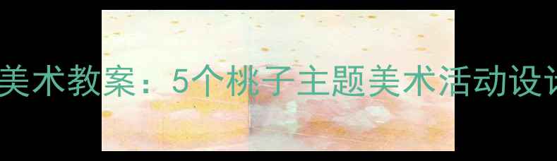 图片 小班幼儿创意美术教案：5个桃子主题美术活动设计与实践指南2