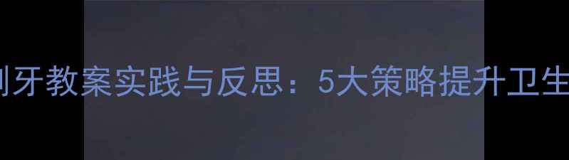 图片 小班幼儿刷牙教案实践与反思：5大策略提升卫生习惯养成1