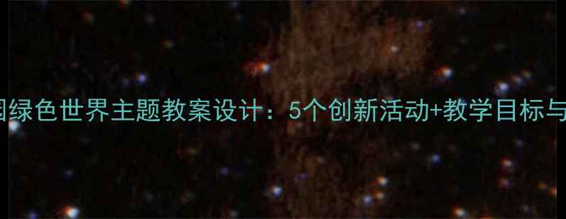 图片 小班幼儿园绿色世界主题教案设计：5个创新活动+教学目标与评估方法2