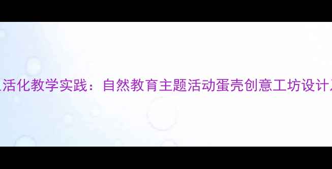 图片 小班幼儿生活化教学实践：自然教育主题活动蛋壳创意工坊设计及教学反思