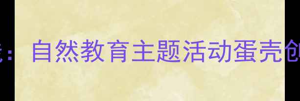 图片 小班幼儿生活化教学实践：自然教育主题活动蛋壳创意工坊设计及教学反思2