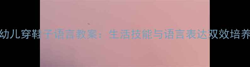 图片 小班幼儿穿鞋子语言教案：生活技能与语言表达双效培养方案