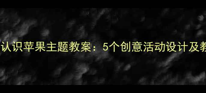 图片 小班幼儿认识苹果主题教案：5个创意活动设计及教学目标1