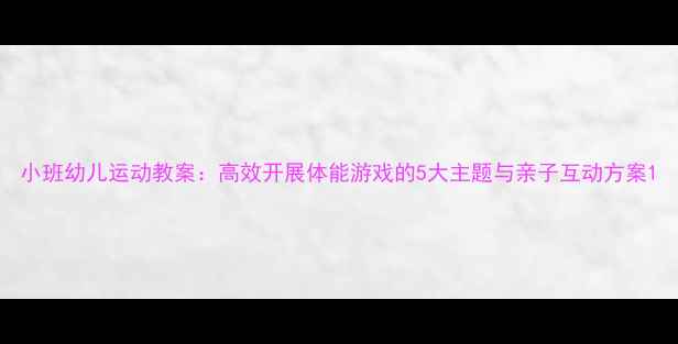 图片 小班幼儿运动教案：高效开展体能游戏的5大主题与亲子互动方案1