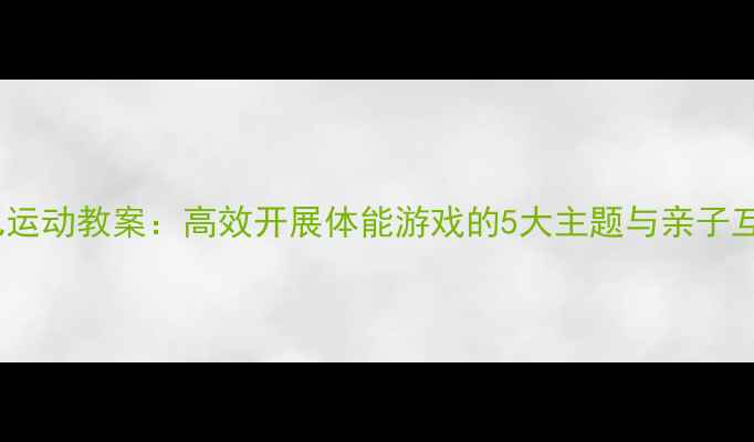 图片 小班幼儿运动教案：高效开展体能游戏的5大主题与亲子互动方案2