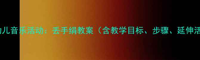 图片 小班幼儿音乐活动：丢手绢教案（含教学目标、步骤、延伸活动）1
