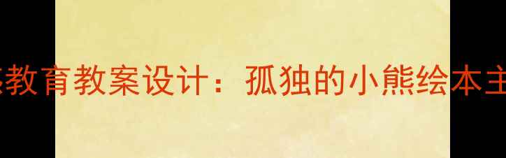 图片 小班情感教育教案设计：孤独的小熊绘本主题活动2