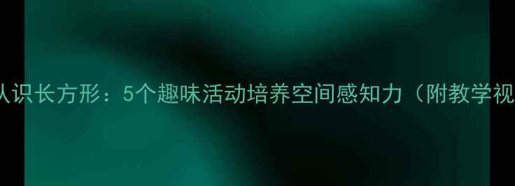 图片 小班教案认识长方形：5个趣味活动培养空间感知力（附教学视频+课件）