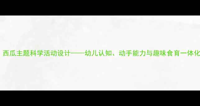 图片 小班教案：西瓜主题科学活动设计——幼儿认知、动手能力与趣味食育一体化教学方案2