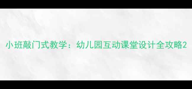 图片 小班敲门式教学：幼儿园互动课堂设计全攻略2
