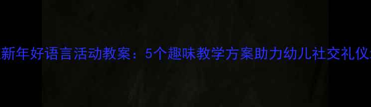 图片 小班新年好语言活动教案：5个趣味教学方案助力幼儿社交礼仪培养