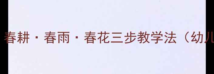 图片 小班春日主题活动：春耕·春雨·春花三步教学法（幼儿园教学活动设计）1