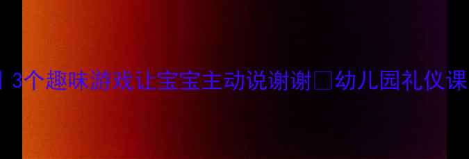图片 小班有礼貌教案｜3个趣味游戏让宝宝主动说谢谢🌟幼儿园礼仪课这样上超有效！1