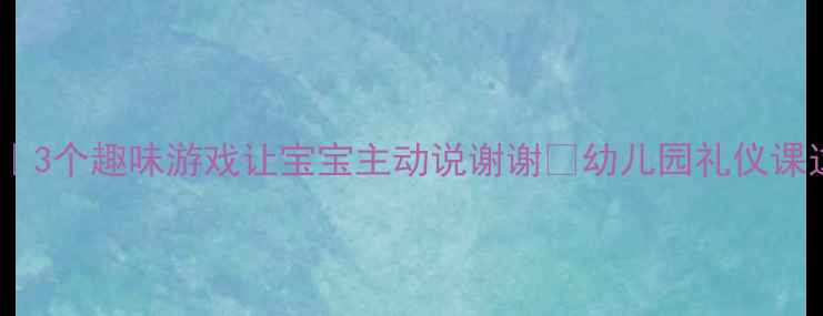 图片 小班有礼貌教案｜3个趣味游戏让宝宝主动说谢谢🌟幼儿园礼仪课这样上超有效！2