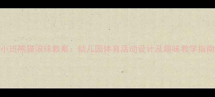 图片 小班熊猫滚球教案：幼儿园体育活动设计及趣味教学指南