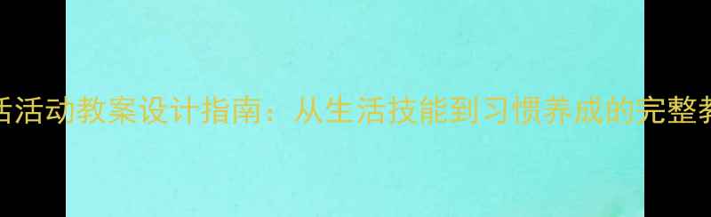 图片 小班生活活动教案设计指南：从生活技能到习惯养成的完整教学方案