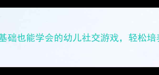 图片 小班社会课教案｜3个零基础也能学会的幼儿社交游戏，轻松培养宝宝打招呼、分享习惯