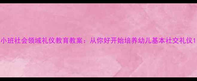 图片 小班社会领域礼仪教育教案：从你好开始培养幼儿基本社交礼仪1