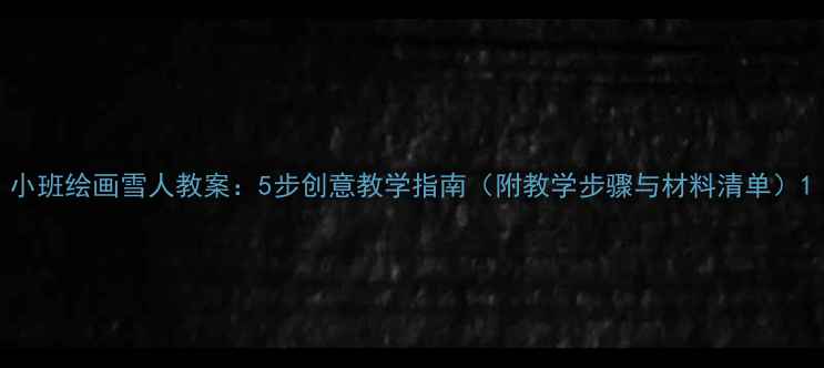 图片 小班绘画雪人教案：5步创意教学指南（附教学步骤与材料清单）1