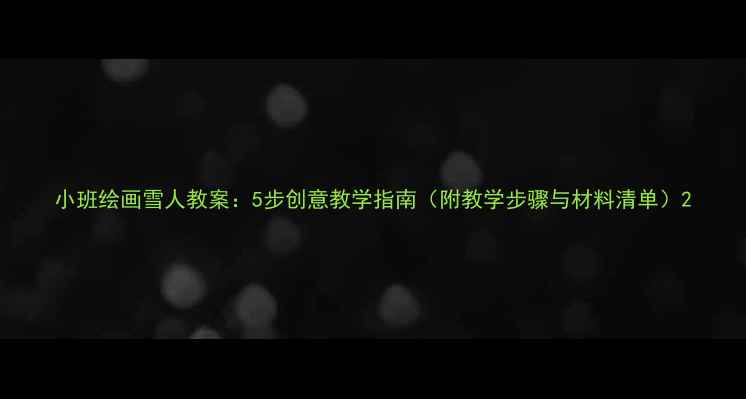 图片 小班绘画雪人教案：5步创意教学指南（附教学步骤与材料清单）2