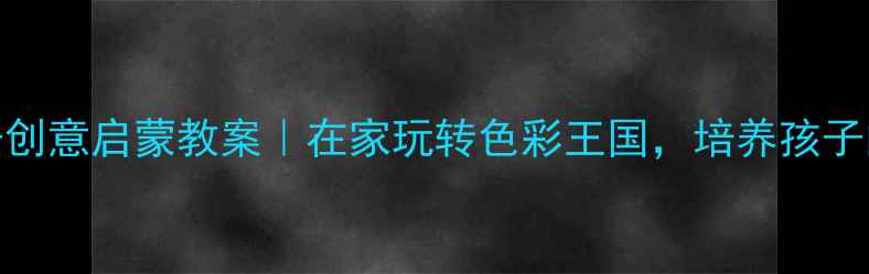 图片 小班美术亲子创意启蒙教案｜在家玩转色彩王国，培养孩子的艺术感知力