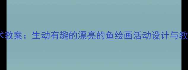 图片 小班美术教案：生动有趣的漂亮的鱼绘画活动设计与教学策略2