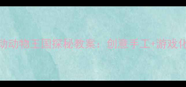 图片 小班美术活动动物王国探秘教案：创意手工+游戏化教学全方案